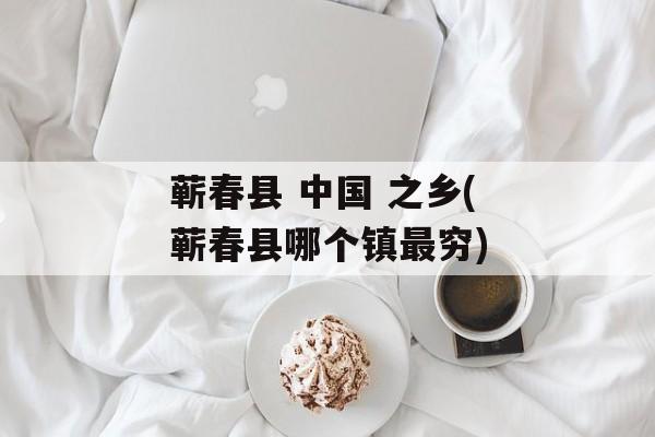 蕲春县 中国 之乡(蕲春县哪个镇最穷)-第1张图片-