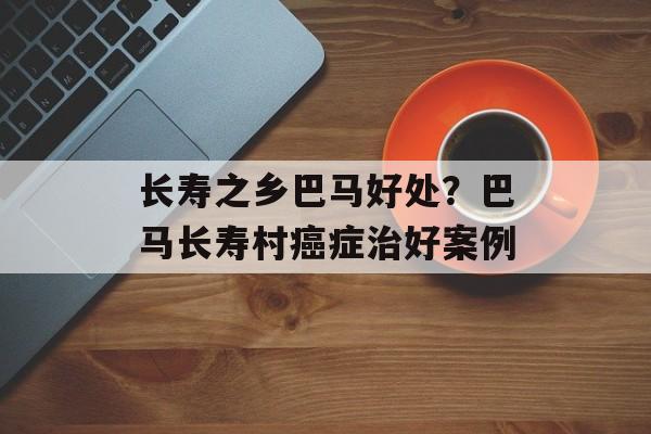 长寿之乡巴马好处？巴马长寿村癌症治好案例-第1张图片-