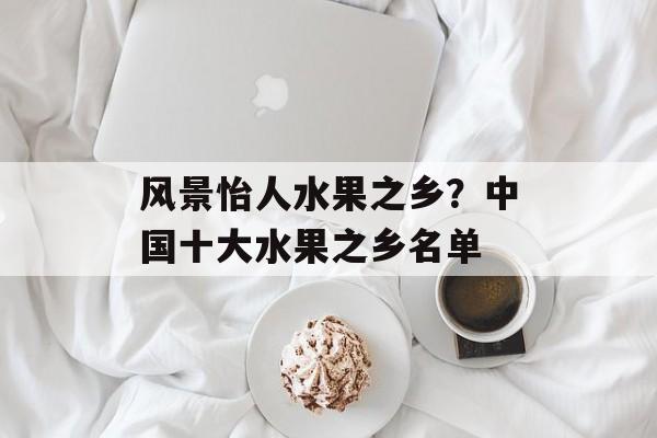 风景怡人水果之乡？中国十大水果之乡名单-第1张图片-
