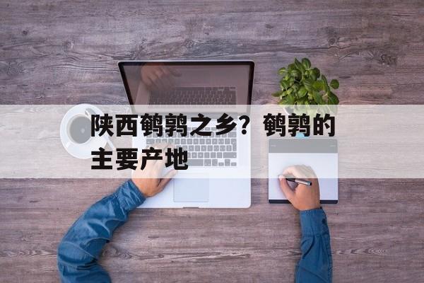 陕西鹌鹑之乡？鹌鹑的主要产地-第1张图片-