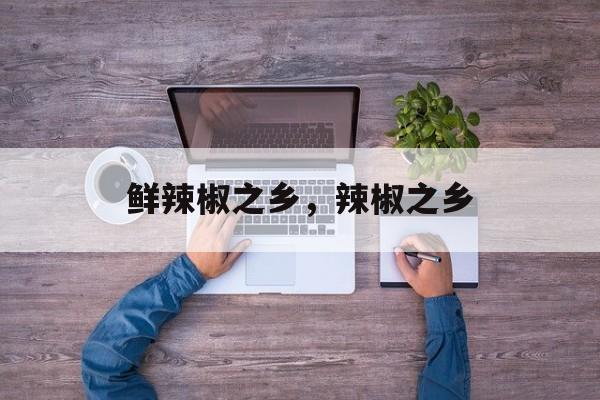 鲜辣椒之乡，辣椒之乡-第1张图片-