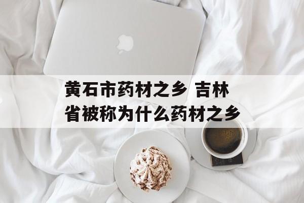 黄石市药材之乡 吉林省被称为什么药材之乡-第1张图片-