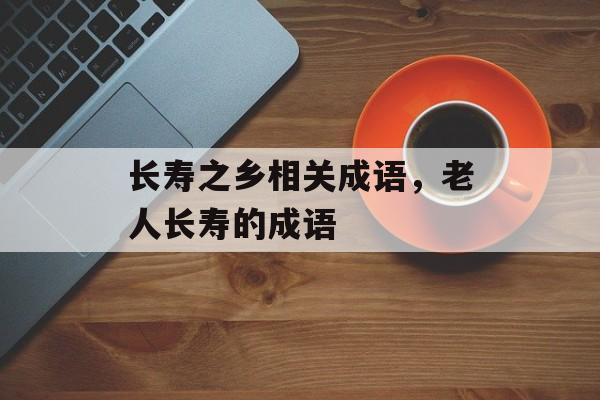 长寿之乡相关成语，老人长寿的成语-第1张图片-