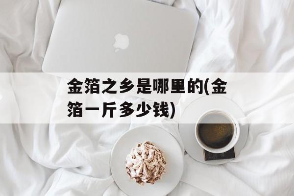 金箔之乡是哪里的(金箔一斤多少钱)-第1张图片-