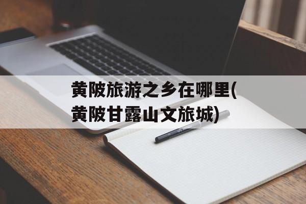 黄陂旅游之乡在哪里(黄陂甘露山文旅城)-第1张图片-