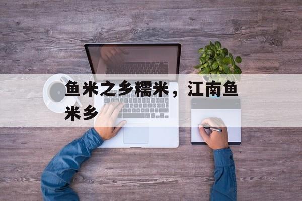 鱼米之乡糯米，江南鱼米乡-第1张图片-
