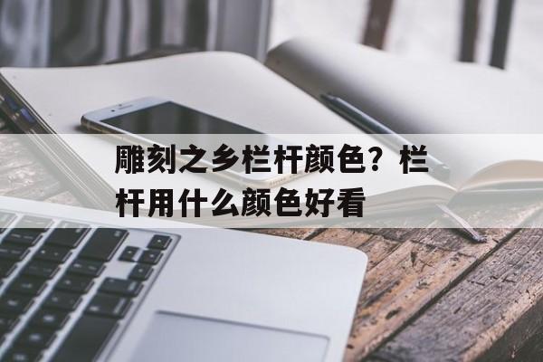 雕刻之乡栏杆颜色？栏杆用什么颜色好看-第1张图片-