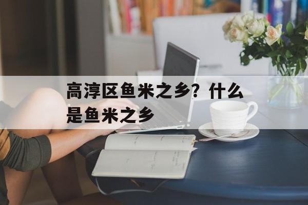 高淳区鱼米之乡？什么是鱼米之乡-第1张图片-