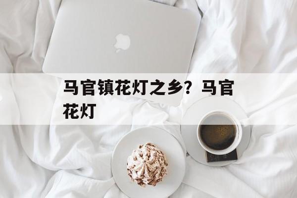 马官镇花灯之乡？马官花灯-第1张图片-