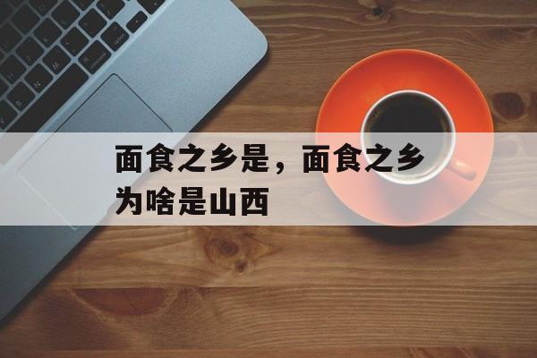 面食之乡是，面食之乡为啥是山西-第1张图片-
