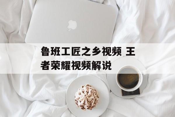 鲁班工匠之乡视频 王者荣耀视频解说-第1张图片-