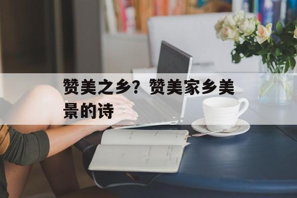 赞美之乡？赞美家乡美景的诗-第1张图片-