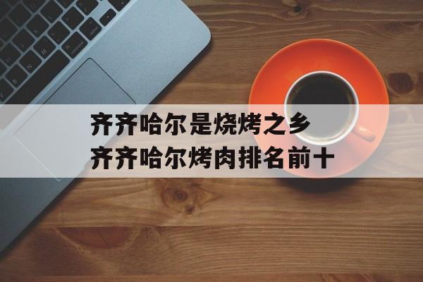 齐齐哈尔是烧烤之乡 齐齐哈尔烤肉排名前十-第1张图片-