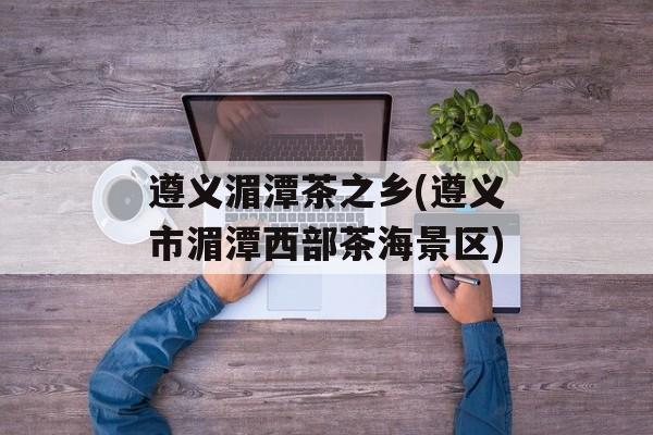 遵义湄潭茶之乡(遵义市湄潭西部茶海景区)-第1张图片-