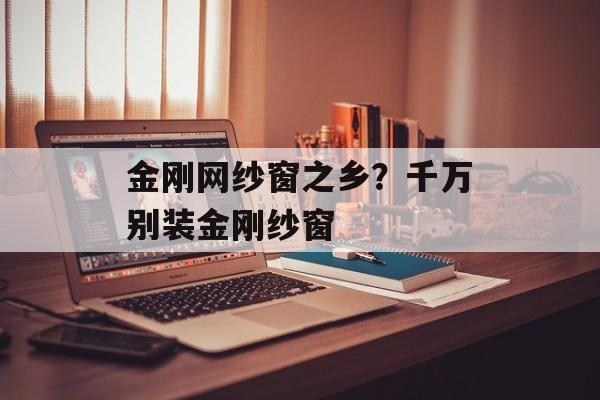 金刚网纱窗之乡？千万别装金刚纱窗-第1张图片-