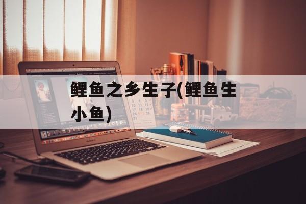 鲤鱼之乡生子(鲤鱼生小鱼)-第1张图片-