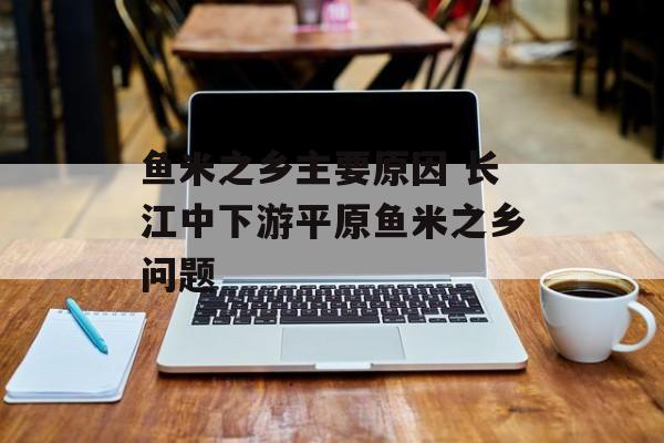 鱼米之乡主要原因 长江中下游平原鱼米之乡问题-第1张图片-
