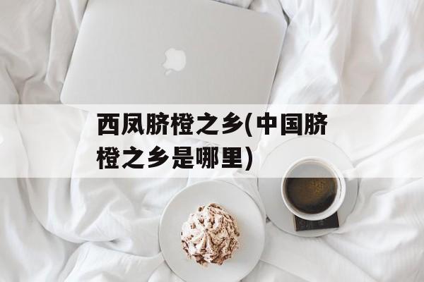 西凤脐橙之乡(中国脐橙之乡是哪里)-第1张图片-