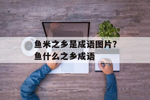 鱼米之乡是成语图片？鱼什么之乡成语-第1张图片-