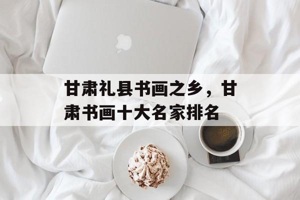 甘肃礼县书画之乡，甘肃书画十大名家排名-第1张图片-