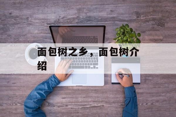 面包树之乡，面包树介绍-第1张图片-