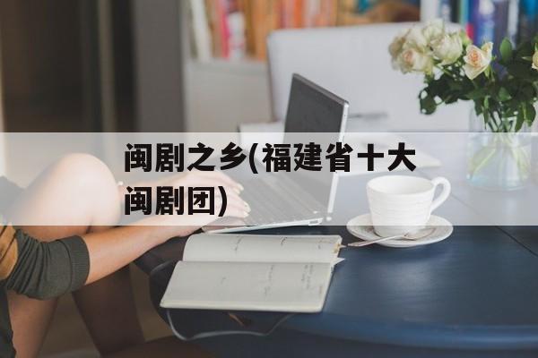 闽剧之乡(福建省十大闽剧团)-第1张图片-