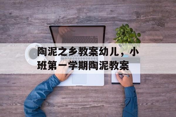 陶泥之乡教案幼儿，小班第一学期陶泥教案-第1张图片-