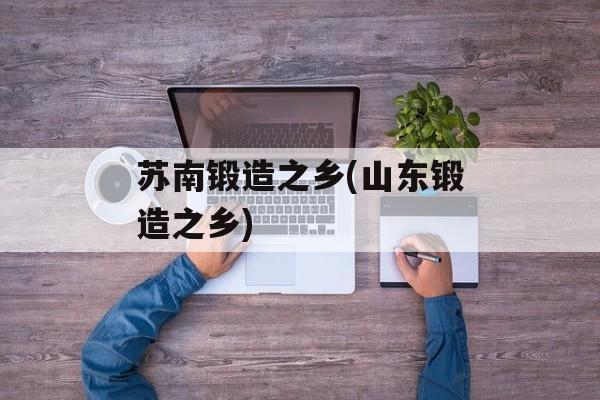 苏南锻造之乡(山东锻造之乡)-第1张图片-