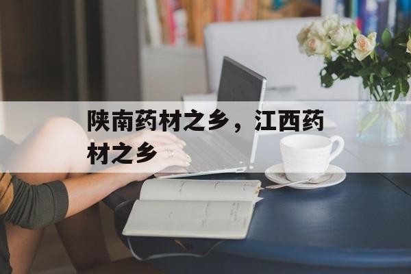 陕南药材之乡，江西药材之乡-第1张图片-