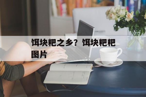 饵块粑之乡？饵块粑粑图片-第1张图片-
