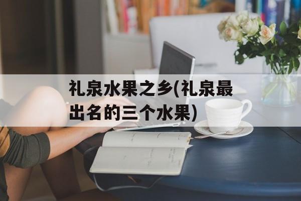 礼泉水果之乡(礼泉最出名的三个水果)-第1张图片-