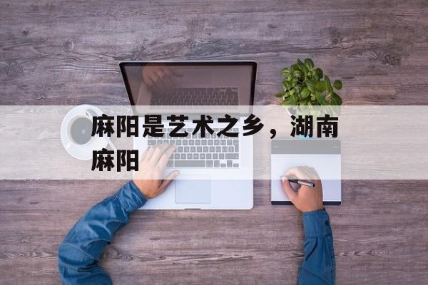 麻阳是艺术之乡，湖南麻阳-第1张图片-