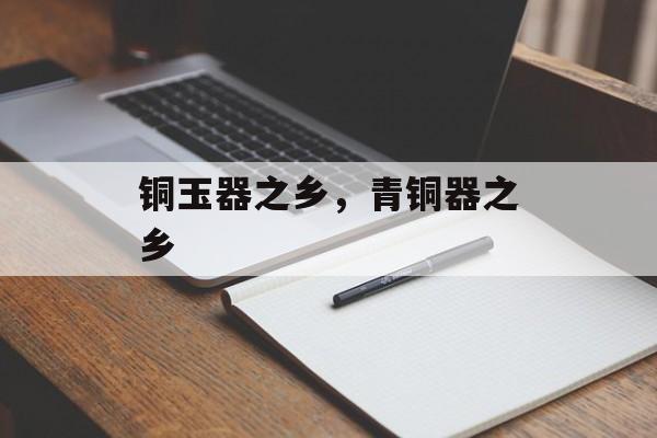 铜玉器之乡，青铜器之乡-第1张图片-