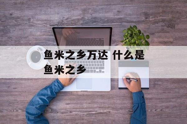 鱼米之乡万达 什么是鱼米之乡-第1张图片-