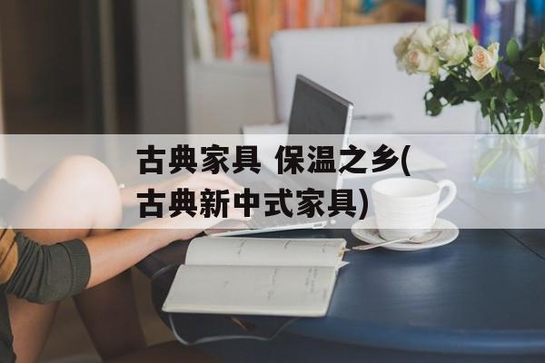 古典家具 保温之乡(古典新中式家具)-第1张图片-