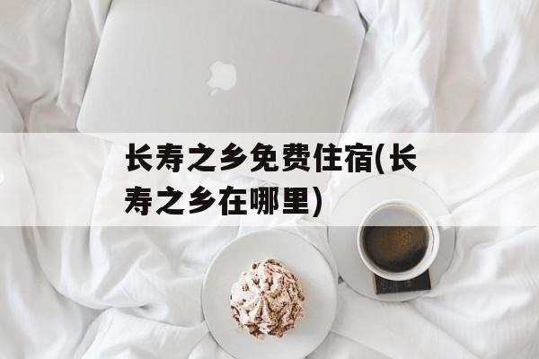 长寿之乡免费住宿(长寿之乡在哪里)-第1张图片-