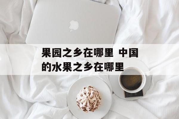 果园之乡在哪里 中国的水果之乡在哪里-第1张图片-