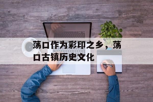 荡口作为彩印之乡，荡口古镇历史文化-第1张图片-