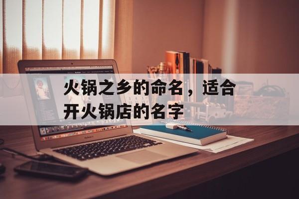 火锅之乡的命名，适合开火锅店的名字-第1张图片-