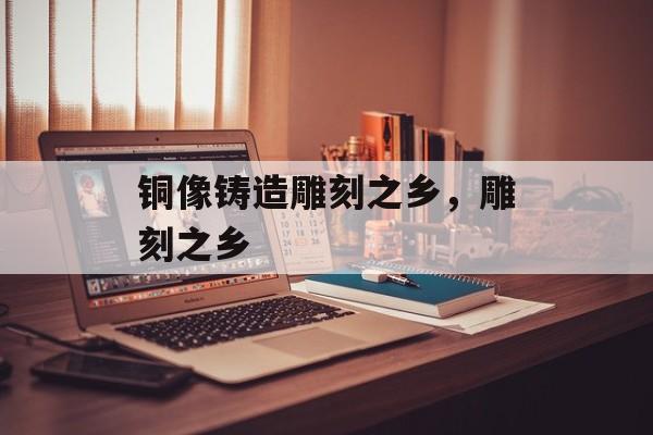 铜像铸造雕刻之乡，雕刻之乡-第1张图片-