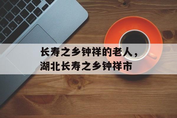 长寿之乡钟祥的老人，湖北长寿之乡钟祥市-第1张图片-