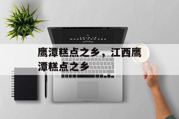 鹰潭糕点之乡，江西鹰潭糕点之乡-第1张图片-