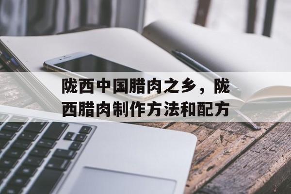 陇西中国腊肉之乡，陇西腊肉制作方法和配方-第1张图片-