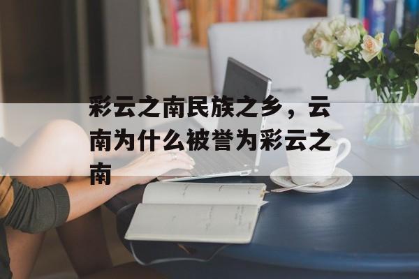 彩云之南民族之乡，云南为什么被誉为彩云之南-第1张图片-