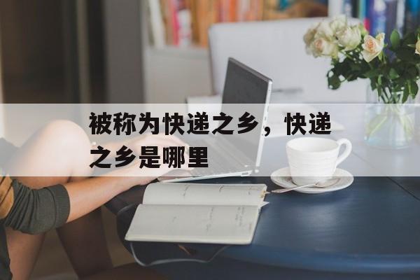 被称为快递之乡，快递之乡是哪里-第1张图片-