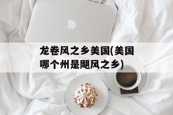 龙卷风之乡美国(美国哪个州是飓风之乡)-第1张图片-
