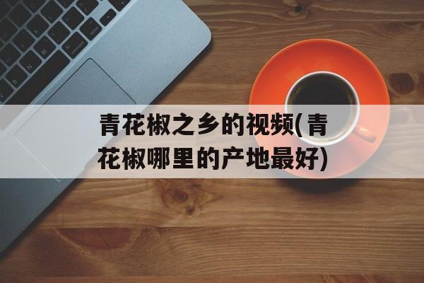 青花椒之乡的视频(青花椒哪里的产地最好)-第1张图片-