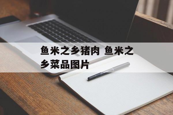 鱼米之乡猪肉 鱼米之乡菜品图片-第1张图片-