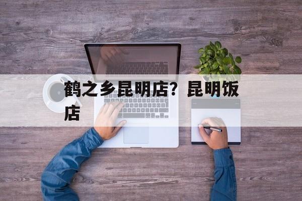 鹤之乡昆明店？昆明饭店-第1张图片-