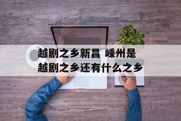 越剧之乡新昌 嵊州是越剧之乡还有什么之乡-第1张图片-